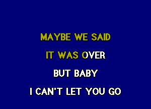 MAYBE WE SAID

IT WAS OVER
BUT BABY
I CAN'T LET YOU GO