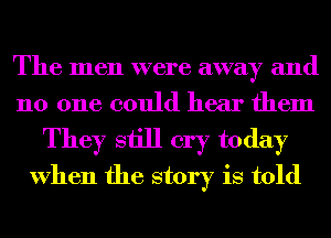 The men were away and
110 one could hear them
They still cry today
When the story is told