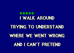 I WALK AROUND

TRYING TO UNDERSTAND
WHERE WE WENT WRONG
AND I CAN'T PRETEND