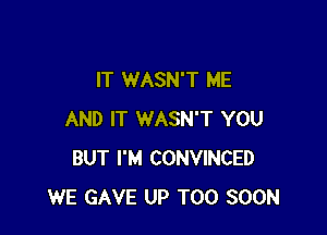 IT WASN'T ME

AND IT WASN'T YOU
BUT I'M CONVINCED
WE GAVE UP TOO SOON