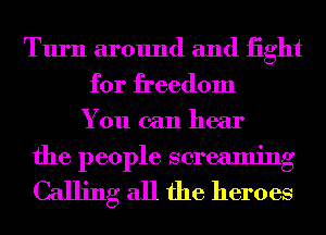 Turn around and iight
for freedom
You can hear
the people screaming

Calling all the heroes