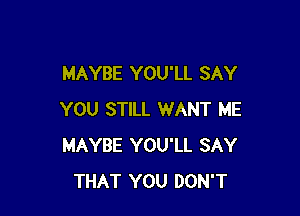 MAYBE YOU'LL SAY

YOU STILL WANT ME
MAYBE YOU'LL SAY
THAT YOU DON'T