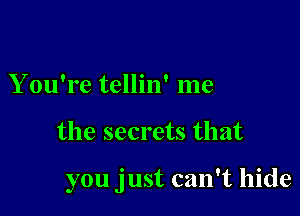 You're tellin' me

the secrets that

you just can't hide