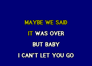 MAYBE WE SAID

IT WAS OVER
BUT BABY
I CAN'T LET YOU GO