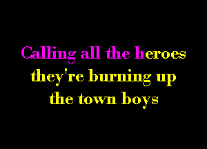 Calling all the heroes
they're burning up
the town boys