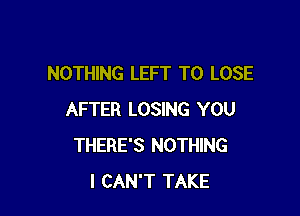 NOTHING LEFT TO LOSE

AFTER LOSING YOU
THERE'S NOTHING
I CAN'T TAKE