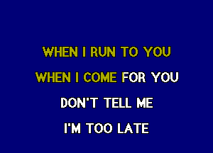 WHEN I RUN TO YOU

WHEN I COME FOR YOU
DON'T TELL ME
I'M TOO LATE