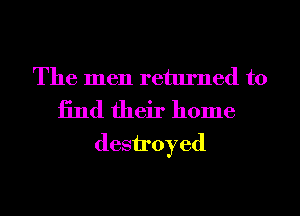 The men returned to
13nd their home
desiroyed