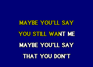 MAYBE YOU'LL SAY

YOU STILL WANT ME
MAYBE YOU'LL SAY
THAT YOU DON'T