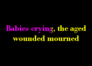 Babies crying, the aged

wounded mourned