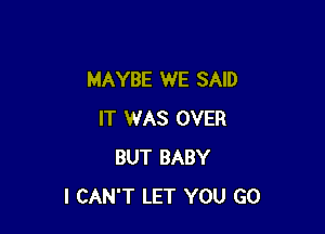 MAYBE WE SAID

IT WAS OVER
BUT BABY
I CAN'T LET YOU GO