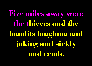 Five miles away were

the thieves and the
bandits laughing and
joking and sickly

and crude