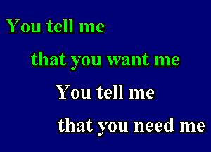 You tell me
that you want me

You tell me

that you need me