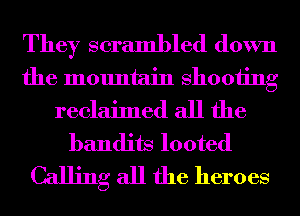 They scrambled down
the mountain Shooting
reclaimed all the
bandits looted
Calling all the heroes