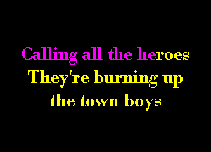 Calling all the heroes
They're burning up
the town boys