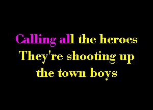 Calling all the heroes

They're 811001ng up
the town boys