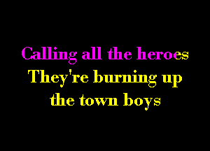 Calling all the heroes
They're burning up
the town boys