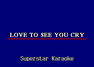 LOVE TO SEE YOU CRY

Superstar Karaoke