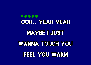 OOH. . YEAH YEAH

MAYBE I JUST
WANNA TOUCH YOU
FEEL YOU WARM