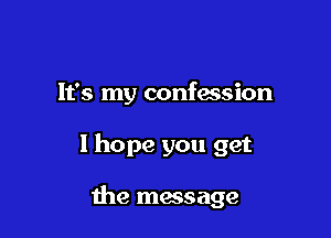 It's my confaasion

I hope you get

the message