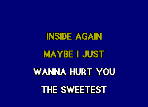 INSIDE AGAIN

MAYBE I JUST
WANNA HURT YOU
THE SWEETEST