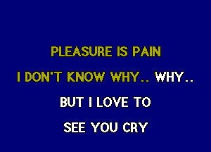 PLEASURE IS PAIN

I DON'T KNOW WHY.. WHY..
BUT I LOVE TO
SEE YOU CRY