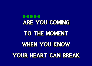 ARE YOU COMING

TO THE MOMENT
WHEN YOU KNOW
YOUR HEART CAN BREAK