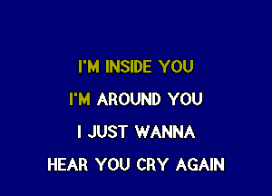 I'M INSIDE YOU

I'M AROUND YOU
I JUST WANNA
HEAR YOU CRY AGAIN