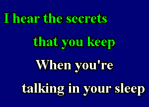 I hear the secrets
that you keep

W hen you're

talking in your sleep