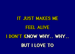 IT JUST MAKES ME

FEEL ALIVE
I DON'T KNOW WHY.. WHY..
BUT I LOVE TO