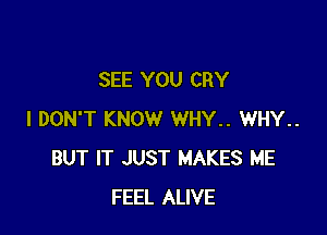 SEE YOU CRY

I DON'T KNOW WHY.. WHY..
BUT IT JUST MAKES ME
FEEL ALIVE