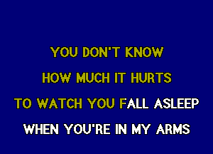 YOU DON'T KNOW

HOW MUCH IT HURTS
TO WATCH YOU FALL ASLEEP
WHEN YOU'RE IN MY ARMS