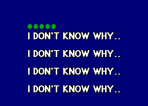 I DON'T KNOW WHY..

I DON'T KNOW WHY..
I DON'T KNOW WHY..
I DON'T KNOW WHY..