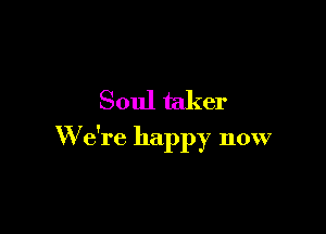 Soul taker

W e're happy now