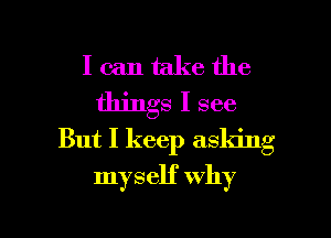 I can take the
things I see
But I keep asking

myself why

g