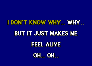 I DON'T KNOW WHY.. WHY..

BUT IT JUST MAKES ME
FEEL ALIVE
0H.. 0H..