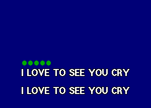 I LOVE TO SEE YOU CRY
I LOVE TO SEE YOU CRY