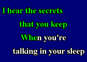 I hear the secrets
that you keep

W hen you're

talking in your sleep