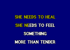 SHE NEEDS TO HEAL

SHE NEEDS TO FEEL
SOMETHING
MORE THAN TENDER