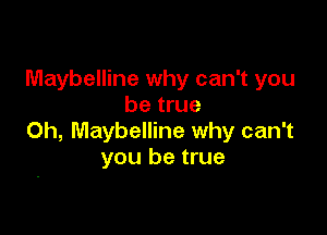 Maybelline why can't you
be true

Oh, Maybelline why can't
you be true