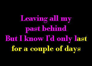 Leaving all my
past behind
But I know I'd only last

for a couple of days