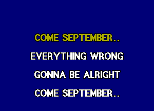 COME SEPTEMBER . .

EVERYTHING WRONG
GONNA BE ALRIGHT
COME SEPTEMBER..