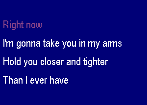 I'm gonna take you in my arms

Hold you closer and tighter

Than I ever have