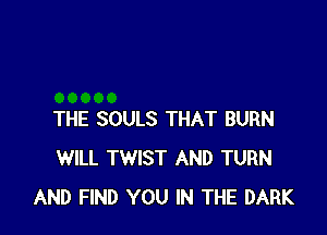 THE SOULS THAT BURN
WILL TWIST AND TURN
AND FIND YOU IN THE DARK