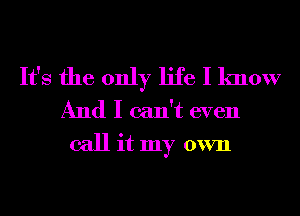 It's the only life I know
And I can't even
call it my own