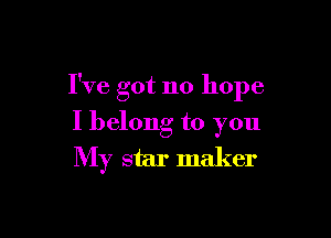 I've got no hope

I belong to you
My star maker
