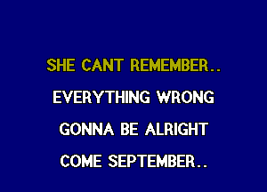 SHE CANT REMEMBER. .

EVERYTHING WRONG
GONNA BE ALRIGHT
COME SEPTEMBER..