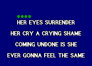 HER EYES SURRENDER
HER CRY A CRYING SHAME
COMING UNDONE IS SHE
EVER GONNA FEEL THE SAME