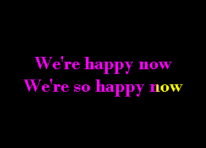 W e're happy now

We're so happy now