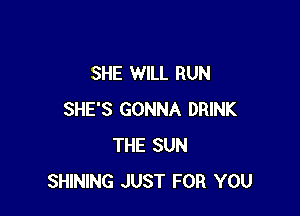 SHE WILL RUN

SHE'S GONNA DRINK
THE SUN
SHINING JUST FOR YOU